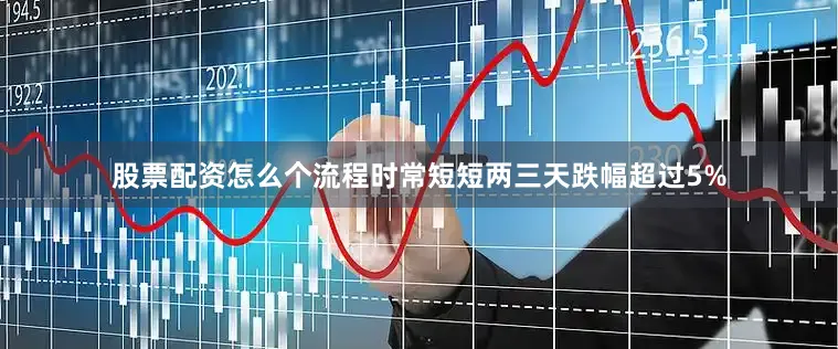 股票配资怎么个流程时常短短两三天跌幅超过5%