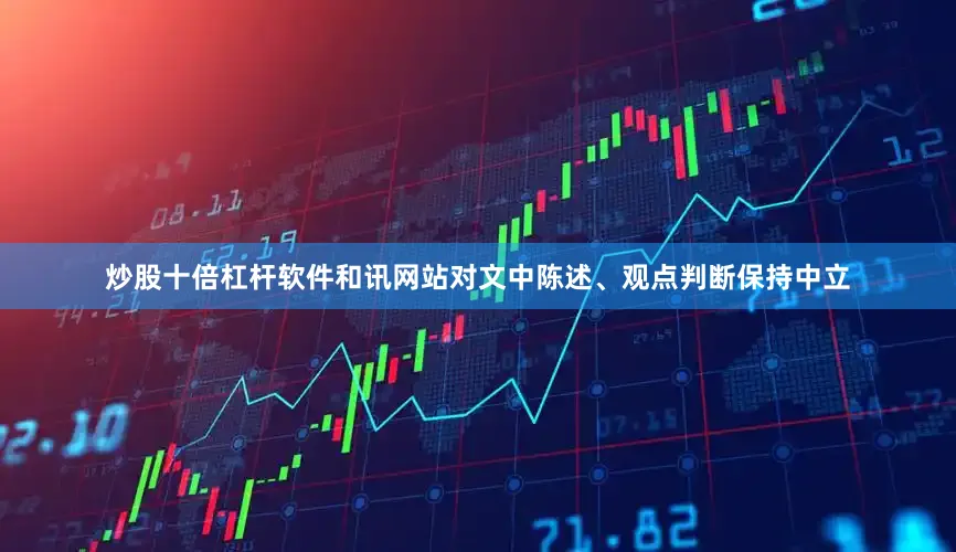 炒股十倍杠杆软件和讯网站对文中陈述、观点判断保持中立