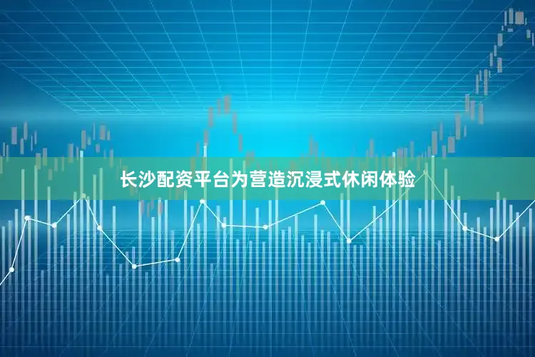 长沙配资平台为营造沉浸式休闲体验