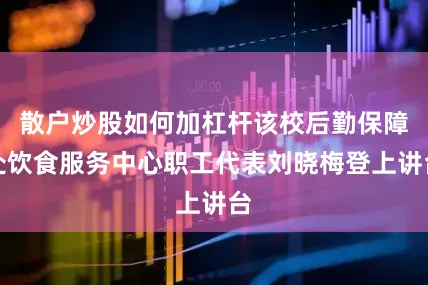 散户炒股如何加杠杆该校后勤保障处饮食服务中心职工代表刘晓梅登上讲台