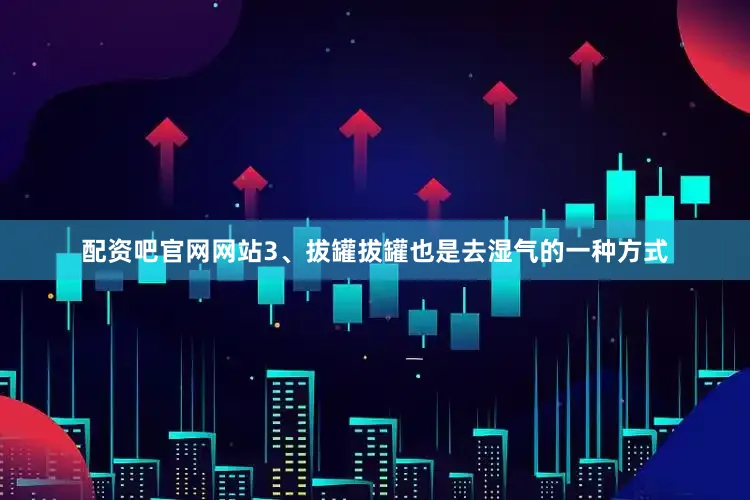 配资吧官网网站3、拔罐拔罐也是去湿气的一种方式