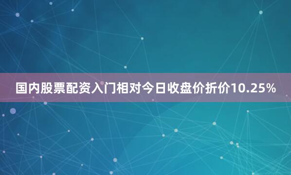 国内股票配资入门相对今日收盘价折价10.25%