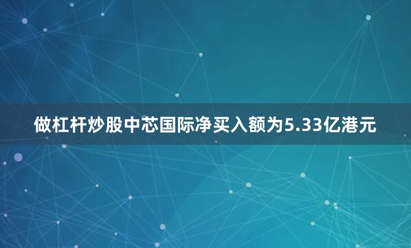 做杠杆炒股中芯国际净买入额为5.33亿港元