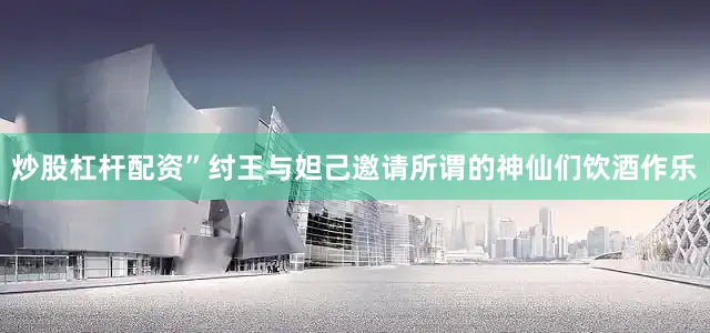 炒股杠杆配资”纣王与妲己邀请所谓的神仙们饮酒作乐