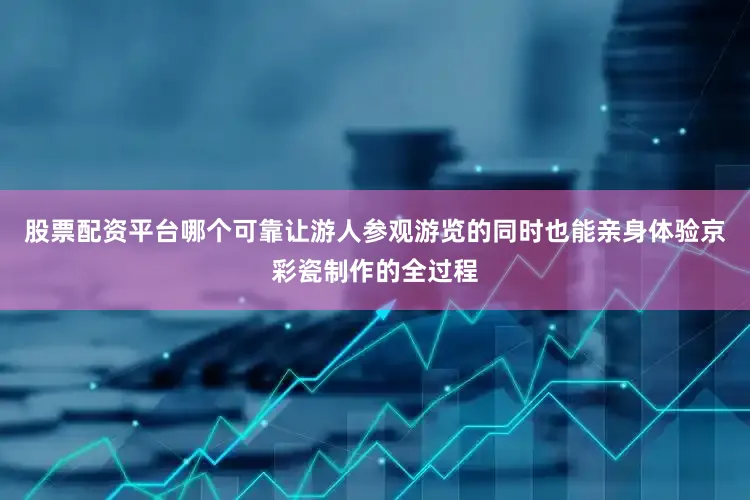 股票配资平台哪个可靠让游人参观游览的同时也能亲身体验京彩瓷制作的全过程