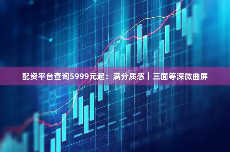配资平台查询5999元起：满分质感｜三面等深微曲屏