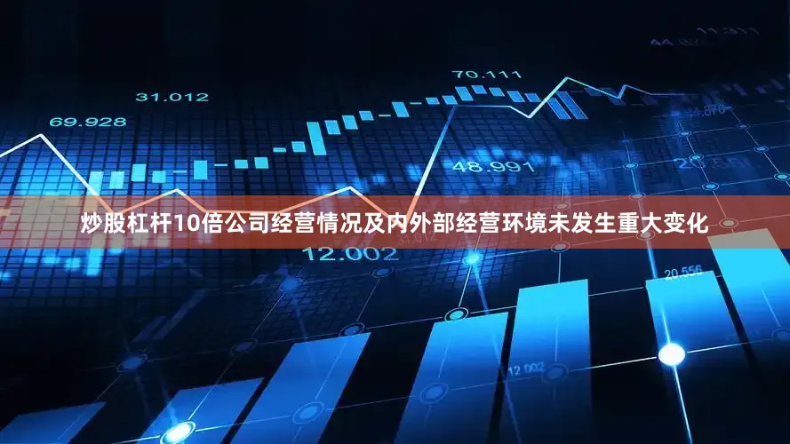 炒股杠杆10倍公司经营情况及内外部经营环境未发生重大变化