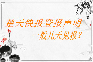 楚天快報(bào)登報(bào)聲明一般幾天見報(bào)？