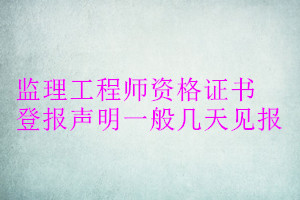 監(jiān)理工程師資格證書登報(bào)聲明一般幾天見(jiàn)報(bào)