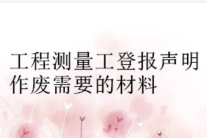 工程測量工登報(bào)聲明作廢需要的材料