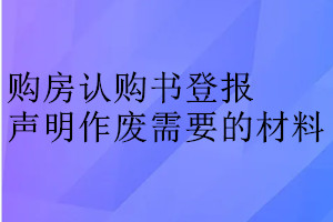 購房認(rèn)購書登報聲明作廢需要的材料