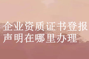 企業(yè)資質(zhì)證書登報聲明在哪里辦理