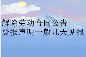 解除勞動(dòng)合同公告登報(bào)聲明一般幾天見報(bào)