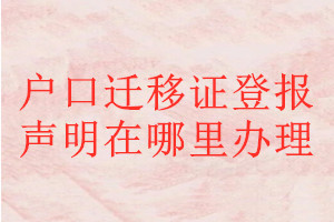 戶口遷移證登報(bào)聲明在哪里辦理