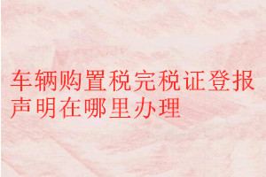車輛購置稅完稅證登報(bào)聲明在哪里辦理