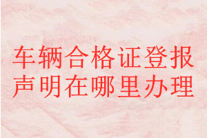 車輛合格證登報(bào)聲明在哪里辦理
