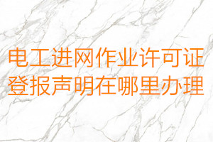 電工進(jìn)網(wǎng)作業(yè)許可證登報(bào)聲明在哪里辦理