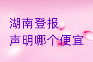 湖南登報(bào)聲明哪個(gè)便宜