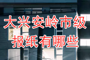 大興安嶺市級(jí)報(bào)紙有哪些