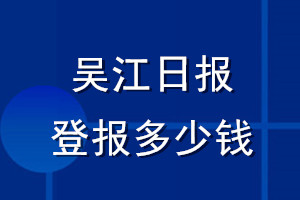 吳江日?qǐng)?bào)登報(bào)多少錢_吳江日?qǐng)?bào)登報(bào)掛失費(fèi)用