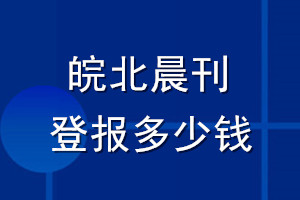 皖北晨刊登報(bào)多少錢_皖北晨刊登報(bào)掛失費(fèi)用