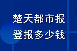 楚天都市報(bào)登報(bào)多少錢_楚天都市報(bào)登報(bào)掛失費(fèi)用