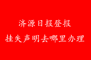 濟(jì)源日?qǐng)?bào)登報(bào)掛失聲明去哪里辦理
