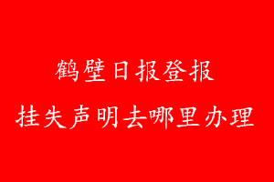 鶴壁日?qǐng)?bào)登報(bào)掛失聲明去哪里辦理