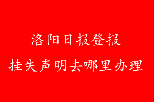 洛陽日報登報掛失聲明去哪里辦理