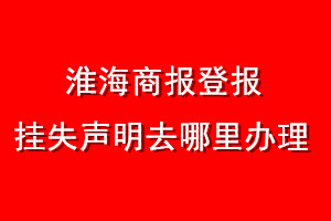 淮海商報登報掛失聲明去哪里辦理